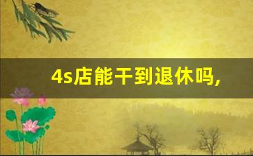 4s店能干到退休吗,汽车销售能干到50岁