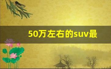 50万左右的suv最佳选择,50万公认最好的三款suv