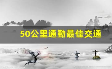 50公里通勤最佳交通工具,每天通勤50公里买什么车