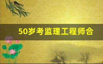 50岁考监理工程师合适不,监理证怎么考