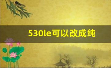 530le可以改成纯油动不