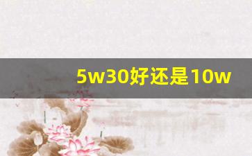 5w30好还是10w40好,5w30机油和10w40能混用吗