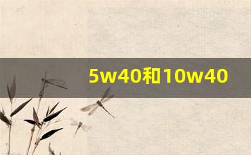 5w40和10w40哪个好,5w40和10w40的区别哪个好