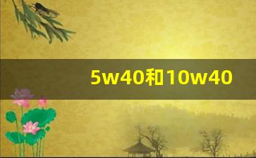 5w40和10w40哪个更好,5w40和10w40的区别