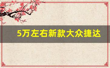 5万左右新款大众捷达,一汽大众捷达4s店报价