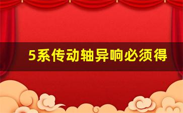 5系传动轴异响必须得换吗,宝马5系传动轴多少钱