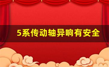 5系传动轴异响有安全隐患吗,5系传动轴异响必须得换吗