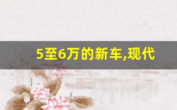 5至6万的新车,现代小轿车5万一8万