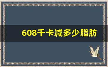 608千卡减多少脂肪,每天消耗600大卡是什么概念