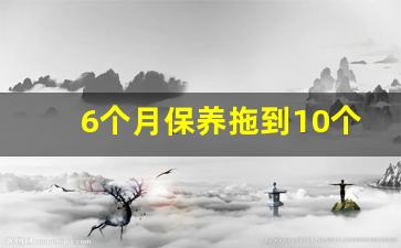 6个月保养拖到10个月,车很少开需要按时保养吗