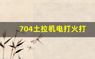 704土拉机电打火打不着,国三拖拉机启动不了怎么办