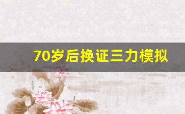 70岁后换证三力模拟测试,老年人三力测试20题模拟题