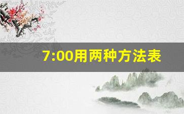 7:00用两种方法表示,时间的两种写法分别叫什么