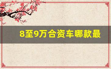 8至9万合资车哪款最好最合适,8万9万落地的车排行榜