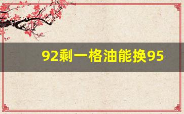 92剩一格油能换95吗,95换回92汽油感觉好开了