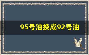 95号油换成92号油需要注意什么,92的车加了95会伤车吗