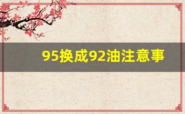 95换成92油注意事项,95换92要剩多少才可以换