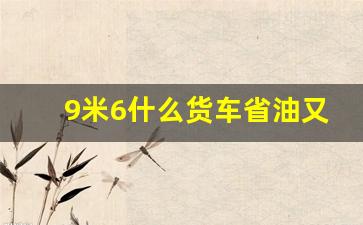 9米6什么货车省油又耐用,六米八货车质量排名