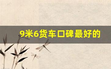 9米6货车口碑最好的是,9米6什么货车省油又耐用