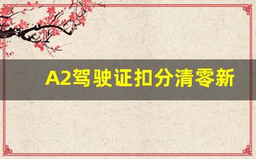 A2驾驶证扣分清零新规定,a2驾照扣6分年审需不需要考试