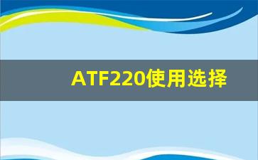 ATF220使用选择,ATF220是什么意思