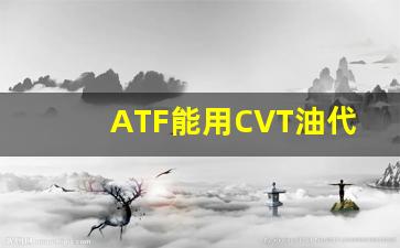 ATF能用CVT油代替,变速箱油atf和CVT哪个好