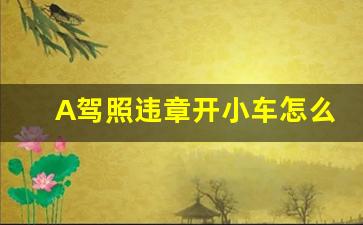 A驾照违章开小车怎么扣分,a1驾驶证能扣小车分吗