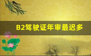 B2驾驶证年审最迟多少天,B2扣几分不用审验