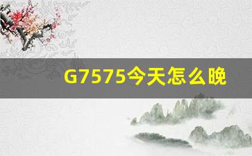 G7575今天怎么晚点了,12306退票免费方法