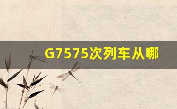 G7575次列车从哪里去,去北京的火车票