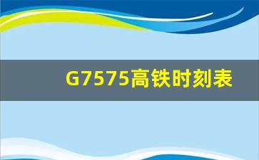 G7575高铁时刻表停靠站,实时火车G7575