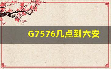 G7576几点到六安,G7576次列车时刻表最新