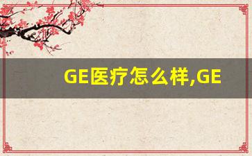 GE医疗怎么样,GE和迈瑞哪个待遇好