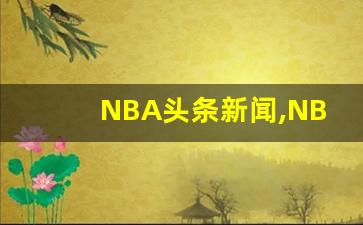 NBA头条新闻,NBA今日最新交易情况