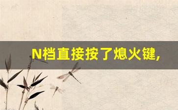 N档直接按了熄火键,今天在N挡熄火了要紧吗