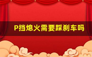 P挡熄火需要踩刹车吗,先熄火还是先松脚刹