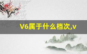 V6属于什么档次,v6发动机属于什么级别