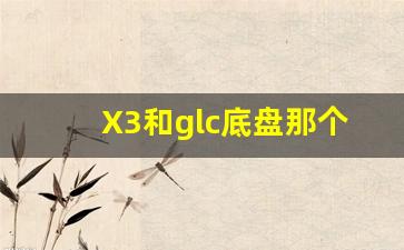 X3和glc底盘那个好