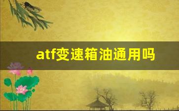 atf变速箱油通用吗,离合器片坏了的征兆