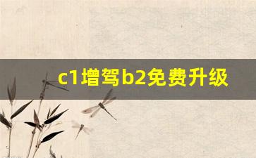 c1增驾b2免费升级,c1驾照六年可自动升b2