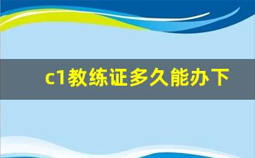 c1教练证多久能办下来,c1教练证需要什么条件