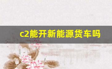 c2能开新能源货车吗,C2驾照适合哪些人群