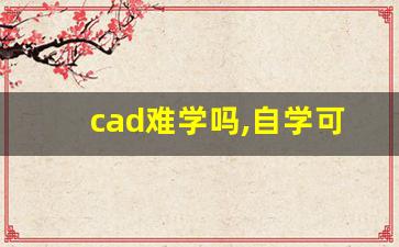 cad难学吗,自学可以吗,cad公认最好的版本