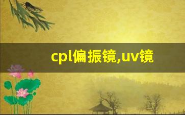 cpl偏振镜,uv镜cpl是什么