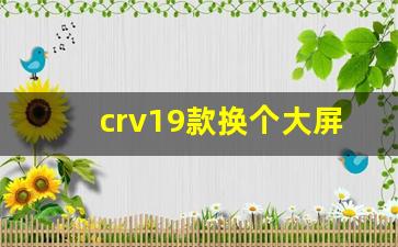 crv19款换个大屏多少钱