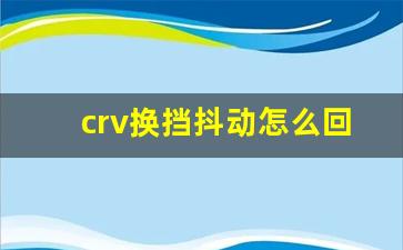 crv换挡抖动怎么回事,crv切换档位有抖动