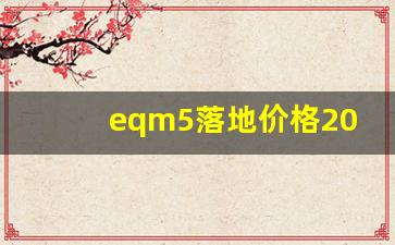 eqm5落地价格2023