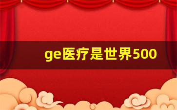 ge医疗是世界500强吗,GE医疗的了解