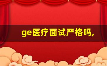 ge医疗面试严格吗,ge面试多久给offer