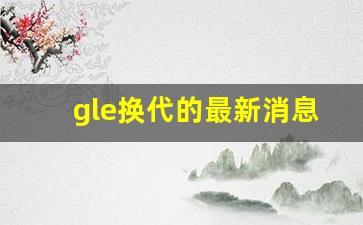 gle换代的最新消息2026